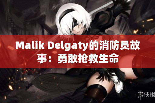 Malik Delgaty的消防员故事：勇敢抢救生命