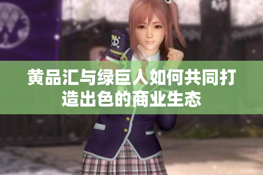 黄品汇与绿巨人如何共同打造出色的商业生态