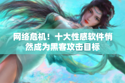 网络危机！十大性感软件悄然成为黑客攻击目标