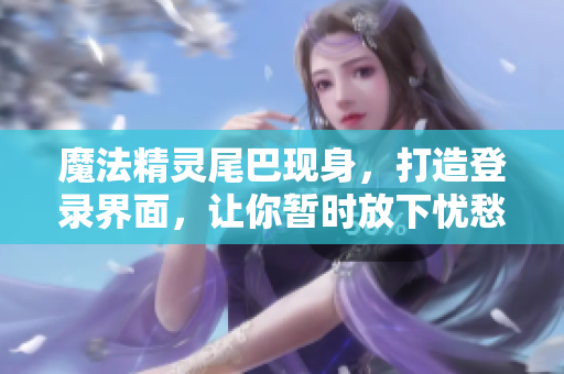 魔法精灵尾巴现身，打造登录界面，让你暂时放下忧愁