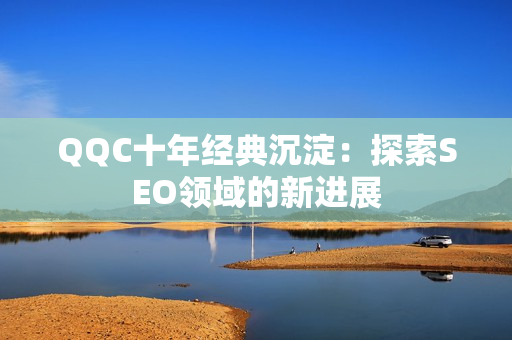 QQC十年经典沉淀：探索SEO领域的新进展