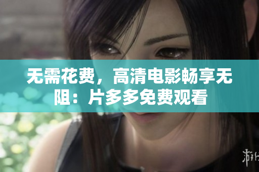 无需花费，高清电影畅享无阻：片多多免费观看