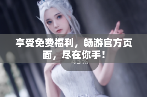享受免费福利，畅游官方页面，尽在你手！