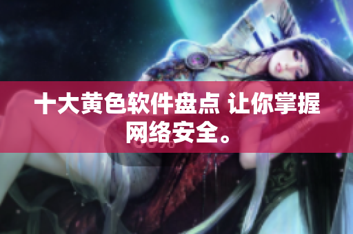 十大黄色软件盘点 让你掌握网络安全。