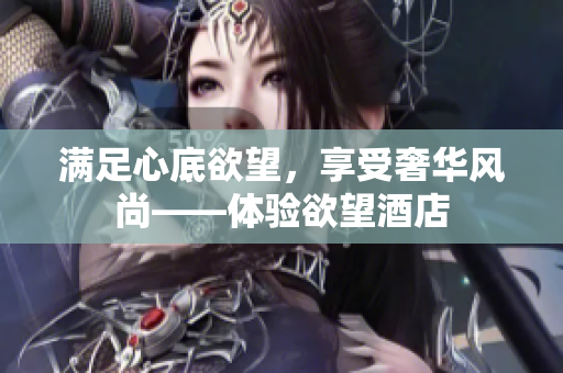 满足心底欲望，享受奢华风尚——体验欲望酒店