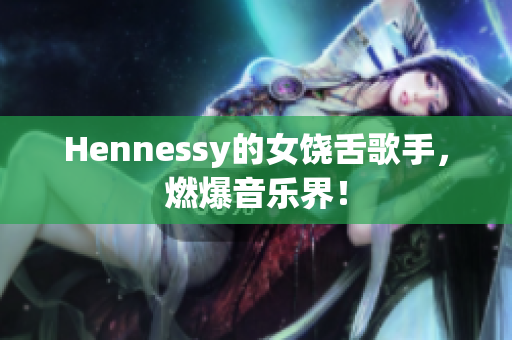 Hennessy的女饶舌歌手，燃爆音乐界！