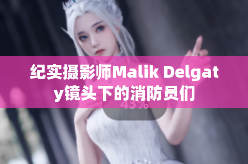 纪实摄影师Malik Delgaty镜头下的消防员们
