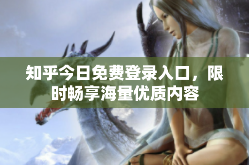 知乎今日免费登录入口，限时畅享海量优质内容