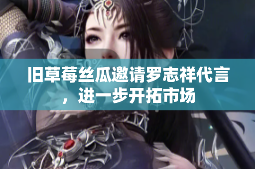 旧草莓丝瓜邀请罗志祥代言，进一步开拓市场