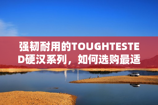 强韧耐用的TOUGHTESTED硬汉系列，如何选购最适合的产品？