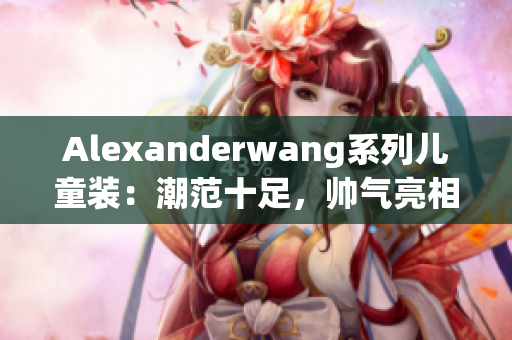 Alexanderwang系列儿童装：潮范十足，帅气亮相