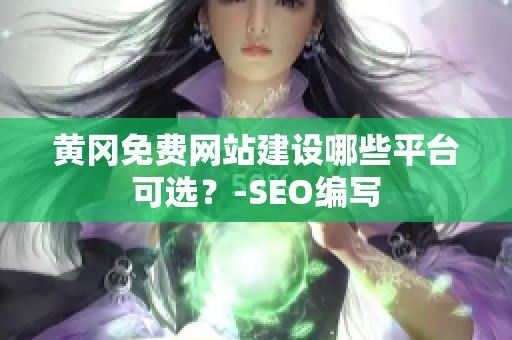 黄冈免费网站建设哪些平台可选？-SEO编写