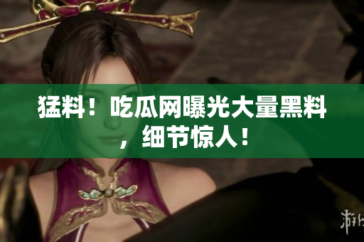 猛料！吃瓜网曝光大量黑料，细节惊人！