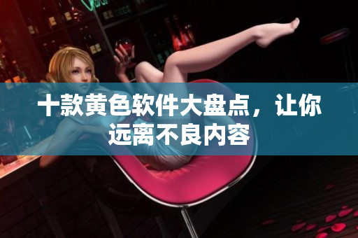 十款黄色软件大盘点，让你远离不良内容