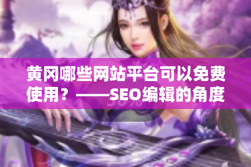 黄冈哪些网站平台可以免费使用？——SEO编辑的角度