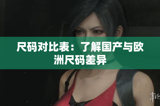 尺码对比表：了解国产与欧洲尺码差异