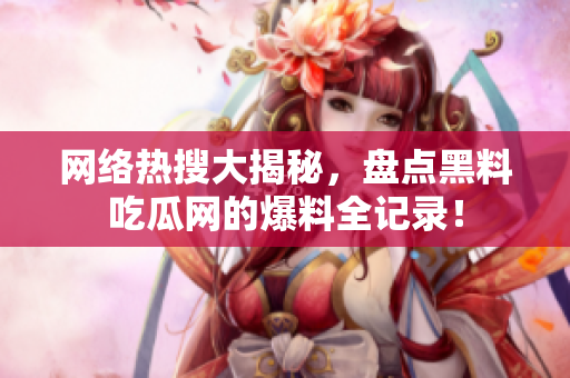 网络热搜大揭秘，盘点黑料吃瓜网的爆料全记录！