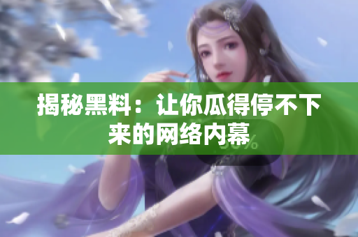 揭秘黑料：让你瓜得停不下来的网络内幕