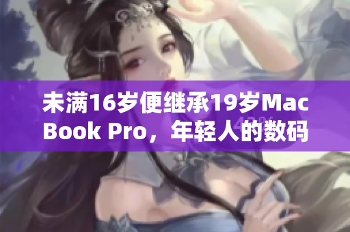 未满16岁便继承19岁MacBook Pro，年轻人的数码世界