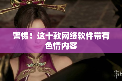 警惕！这十款网络软件带有色情内容
