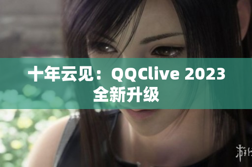 十年云见：QQClive 2023全新升级