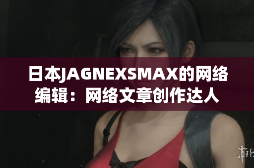 日本JAGNEXSMAX的网络编辑：网络文章创作达人