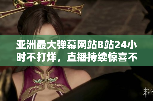 亚洲最大弹幕网站B站24小时不打烊，直播持续惊喜不断！