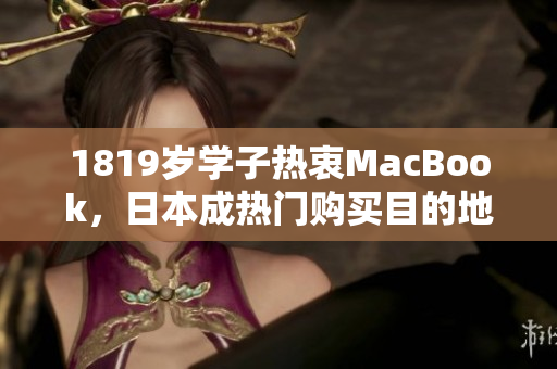 1819岁学子热衷MacBook，日本成热门购买目的地