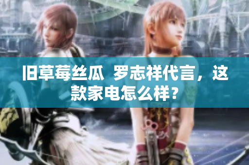 旧草莓丝瓜  罗志祥代言，这款家电怎么样？