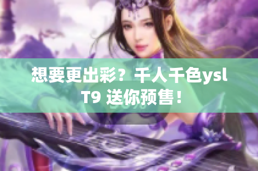 想要更出彩？千人千色ysl T9 送你预售！