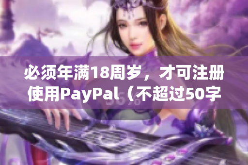 必须年满18周岁，才可注册使用PayPal（不超过50字）