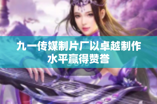 九一传媒制片厂以卓越制作水平赢得赞誉
