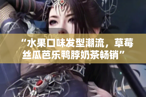 “水果口味发型潮流，草莓丝瓜芭乐鸭脖奶茶畅销”