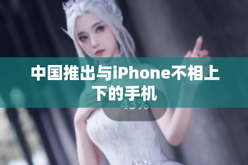 中国推出与iPhone不相上下的手机