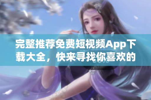 完整推荐免费短视频App下载大全，快来寻找你喜欢的！