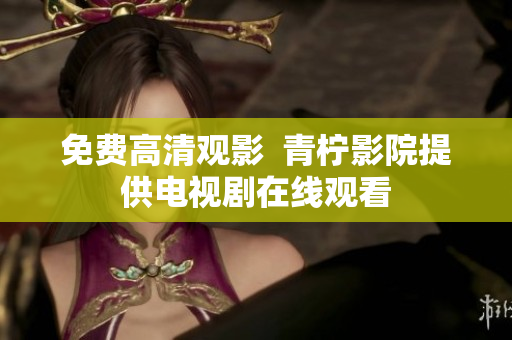 免费高清观影  青柠影院提供电视剧在线观看
