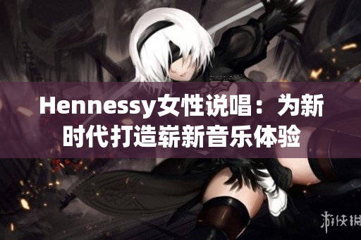 Hennessy女性说唱：为新时代打造崭新音乐体验