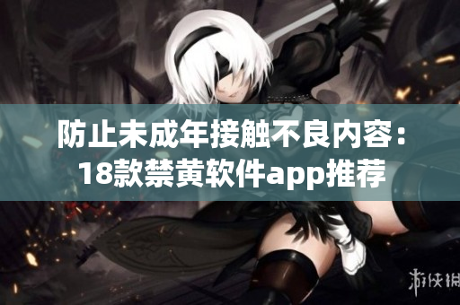 防止未成年接触不良内容：18款禁黄软件app推荐