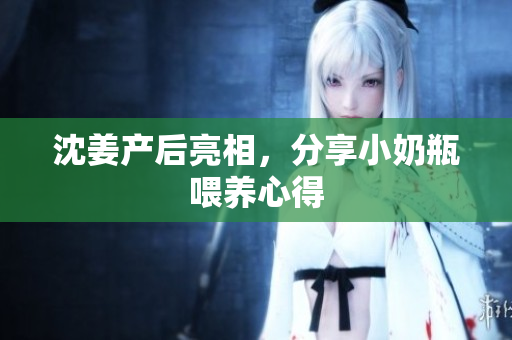 沈姜产后亮相，分享小奶瓶喂养心得