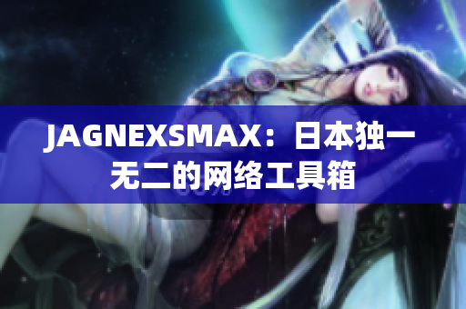 JAGNEXSMAX：日本独一无二的网络工具箱
