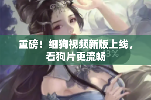 重磅！细狗视频新版上线，看狗片更流畅