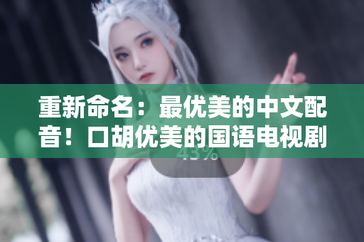 重新命名：最优美的中文配音！口胡优美的国语电视剧推荐