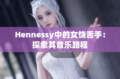 Hennessy中的女饶舌手：探索其音乐路程