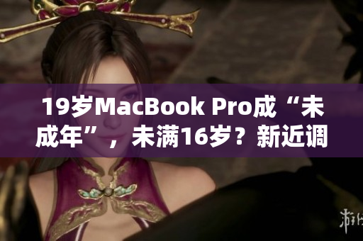 19岁MacBook Pro成“未成年”，未满16岁？新近调查曝光