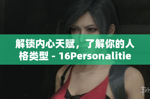 解锁内心天赋，了解你的人格类型 - 16Personalities分析