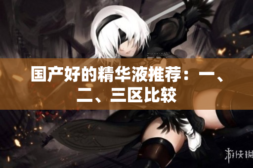 国产好的精华液推荐：一、二、三区比较