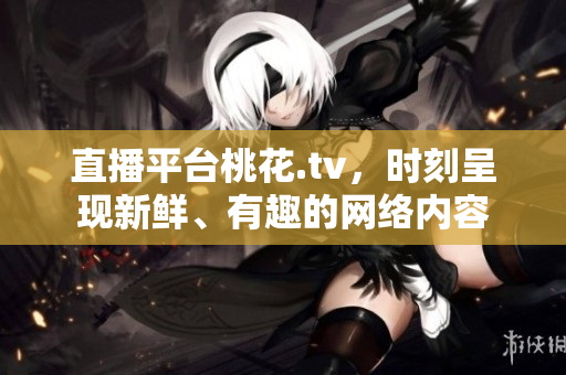 直播平台桃花.tv，时刻呈现新鲜、有趣的网络内容