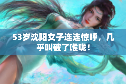 53岁沈阳女子连连惊呼，几乎叫破了喉咙！
