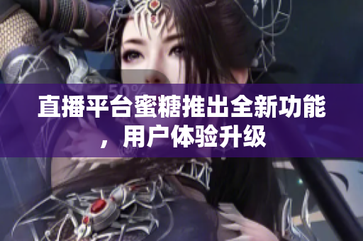 直播平台蜜糖推出全新功能，用户体验升级