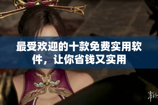 最受欢迎的十款免费实用软件，让你省钱又实用